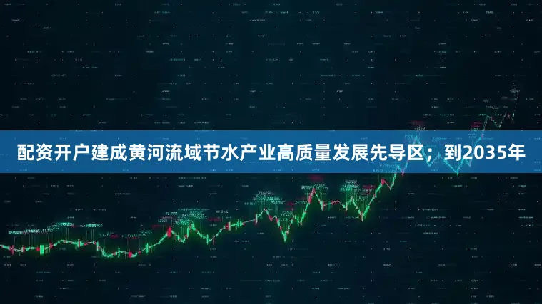 配资开户建成黄河流域节水产业高质量发展先导区；到2035年