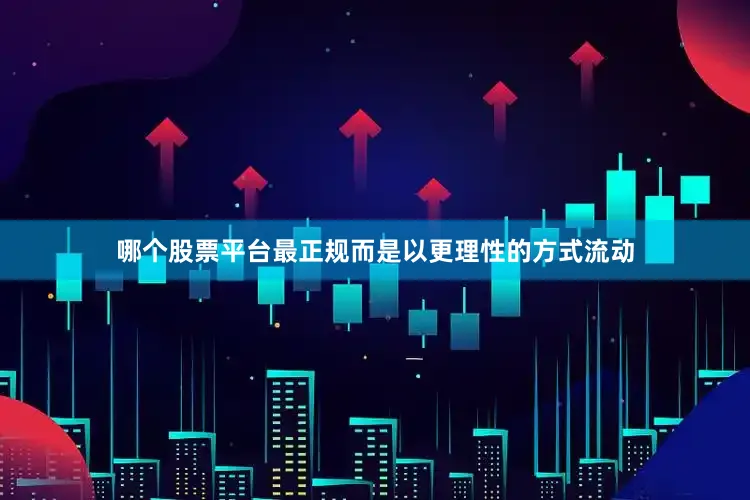 哪个股票平台最正规而是以更理性的方式流动