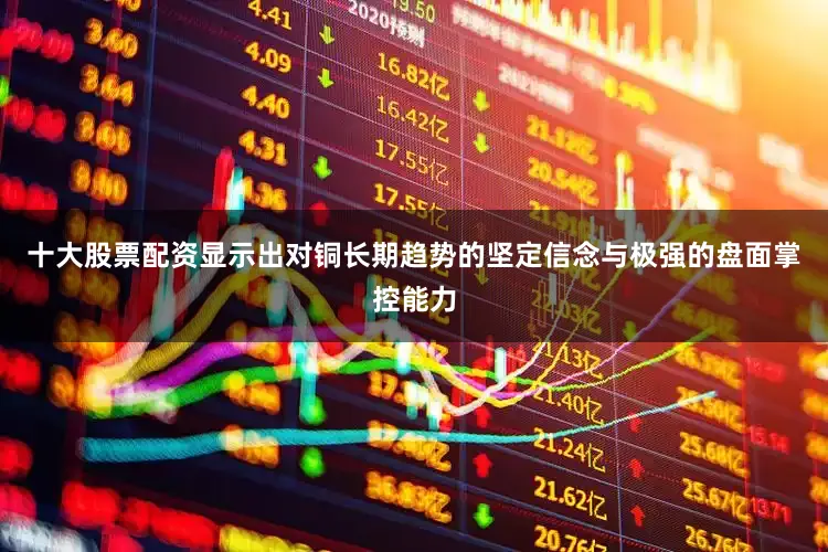 十大股票配资显示出对铜长期趋势的坚定信念与极强的盘面掌控能力