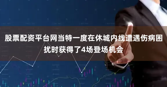 股票配资平台网当特一度在休城内线遭遇伤病困扰时获得了4场登场机会
