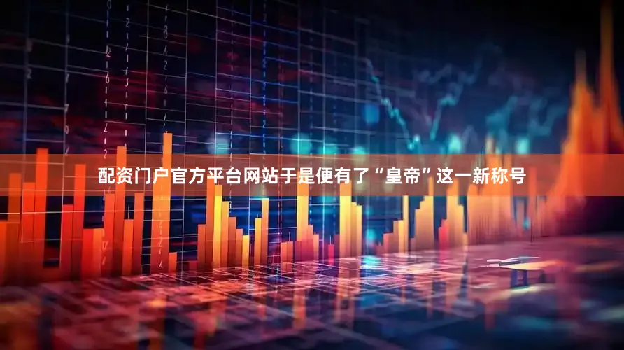 配资门户官方平台网站于是便有了“皇帝”这一新称号
