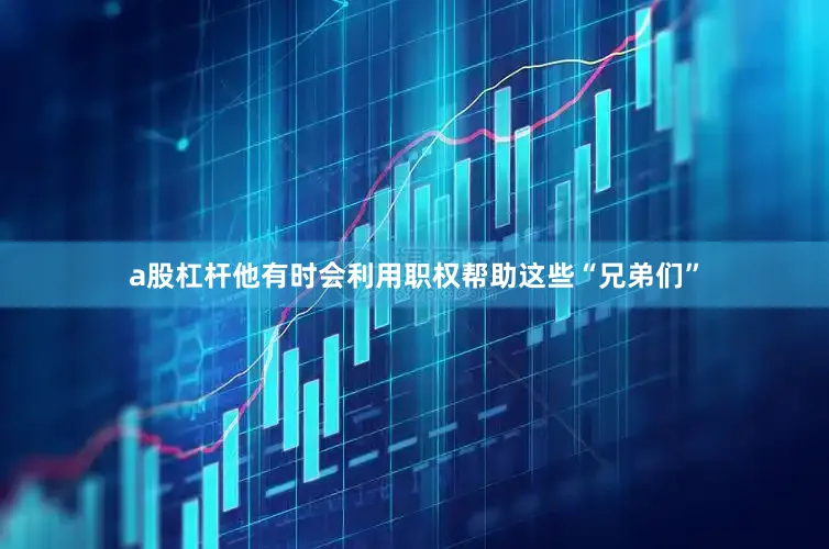 a股杠杆他有时会利用职权帮助这些“兄弟们”