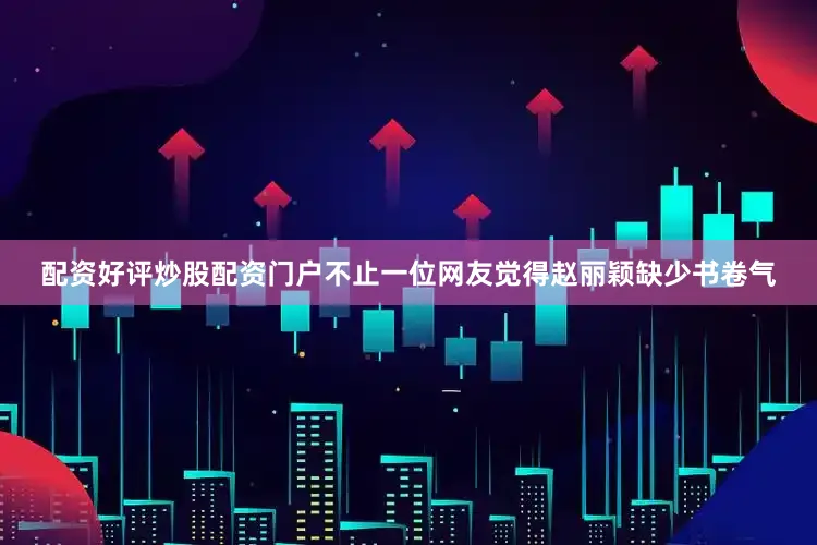 配资好评炒股配资门户不止一位网友觉得赵丽颖缺少书卷气