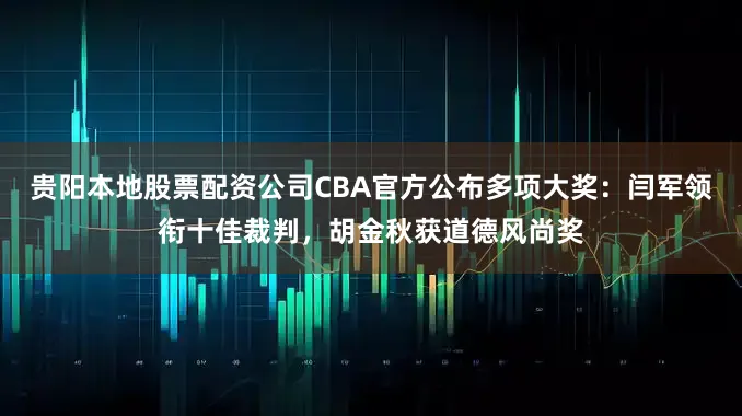 贵阳本地股票配资公司CBA官方公布多项大奖：闫军领衔十佳裁判，胡金秋获道德风尚奖