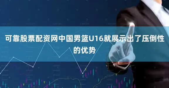 可靠股票配资网中国男篮U16就展示出了压倒性的优势