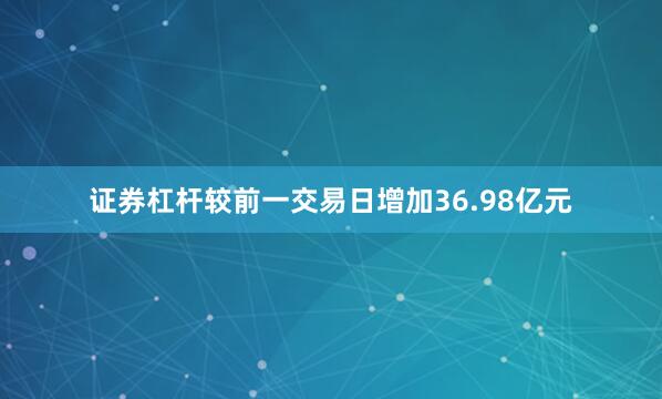 证券杠杆较前一交易日增加36.98亿元