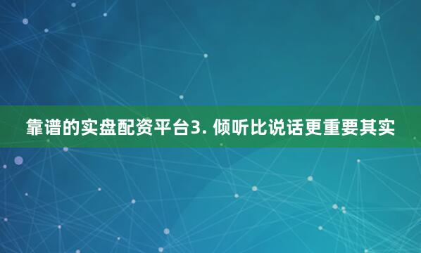 靠谱的实盘配资平台3. 倾听比说话更重要其实