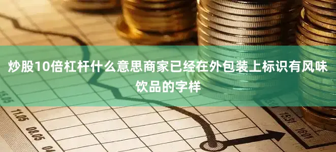 炒股10倍杠杆什么意思商家已经在外包装上标识有风味饮品的字样
