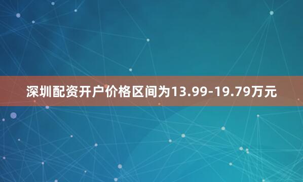 深圳配资开户价格区间为13.99-19.79万元
