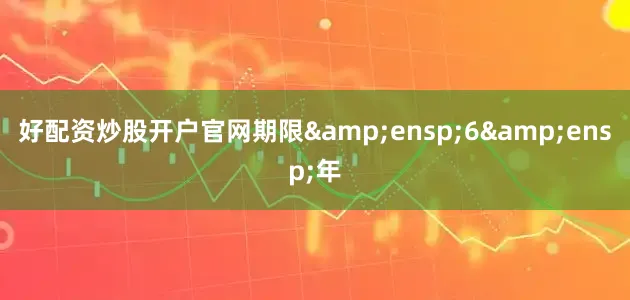 好配资炒股开户官网期限&ensp;6&ensp;年