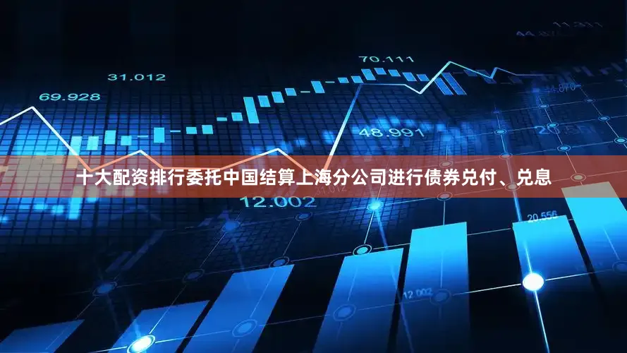 十大配资排行委托中国结算上海分公司进行债券兑付、兑息