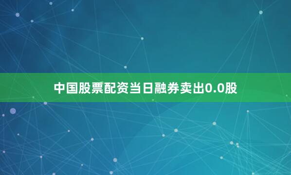 中国股票配资当日融券卖出0.0股