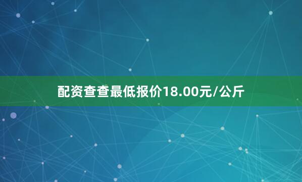 配资查查最低报价18.00元/公斤