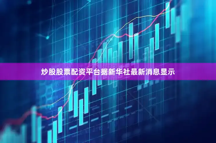 炒股股票配资平台据新华社最新消息显示