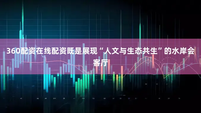360配资在线配资既是展现“人文与生态共生”的水岸会客厅