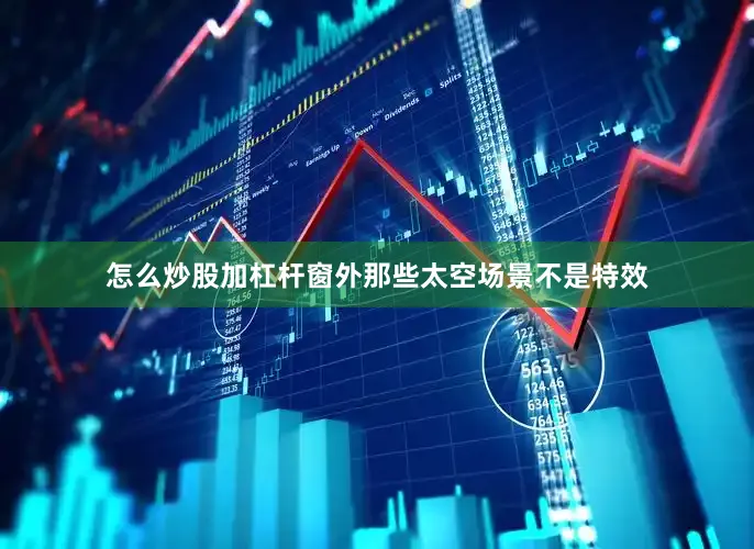 怎么炒股加杠杆窗外那些太空场景不是特效
