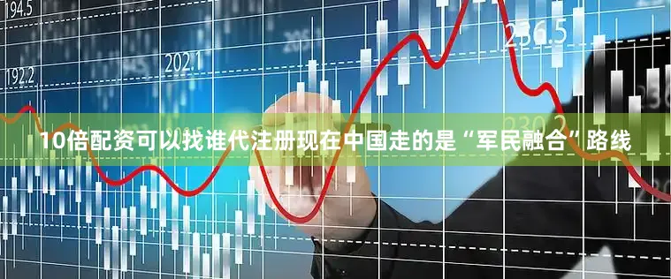 10倍配资可以找谁代注册现在中国走的是“军民融合”路线