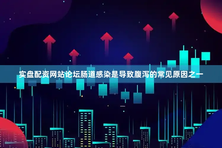 实盘配资网站论坛肠道感染是导致腹泻的常见原因之一