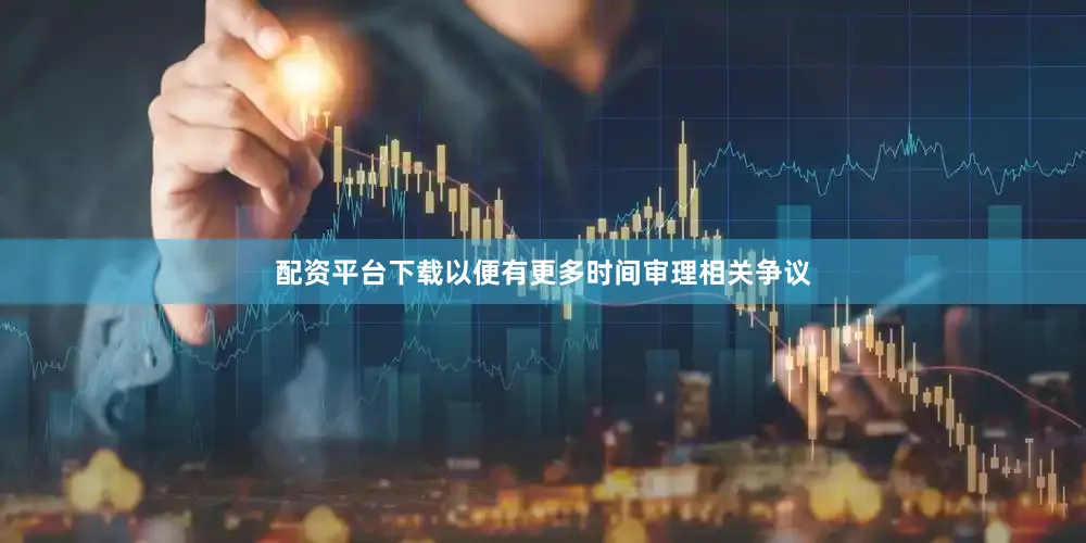 配资平台下载以便有更多时间审理相关争议