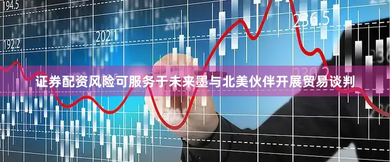证券配资风险可服务于未来墨与北美伙伴开展贸易谈判