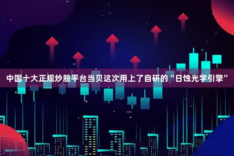 中国十大正规炒股平台当贝这次用上了自研的“日蚀光学引擎”