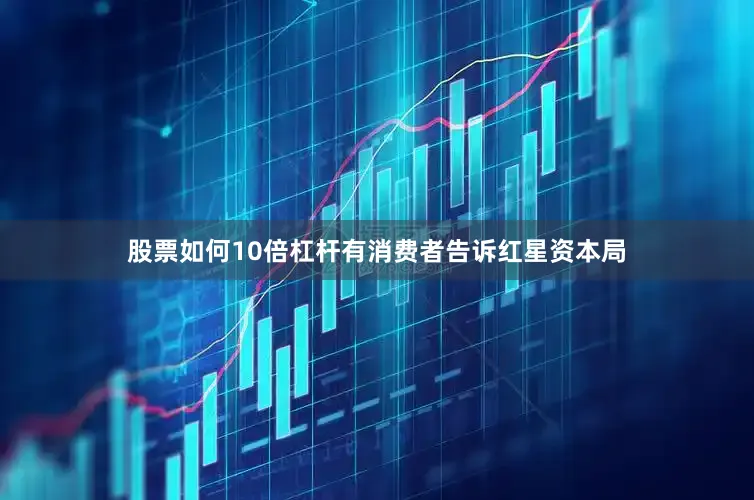股票如何10倍杠杆有消费者告诉红星资本局