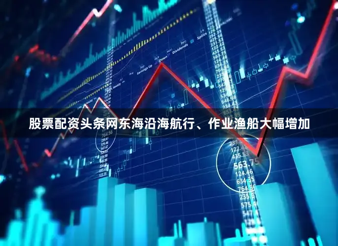 股票配资头条网东海沿海航行、作业渔船大幅增加
