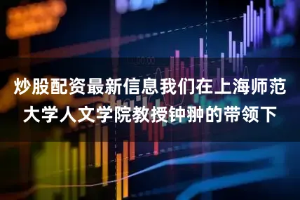 炒股配资最新信息我们在上海师范大学人文学院教授钟翀的带领下