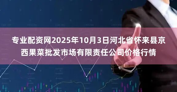 专业配资网2025年10月3日河北省怀来县京西果菜批发市场有限责任公司价格行情