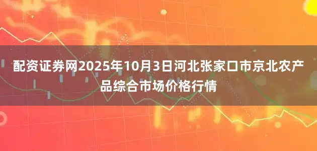 配资证券网2025年10月3日河北张家口市京北农产品综合市场价格行情