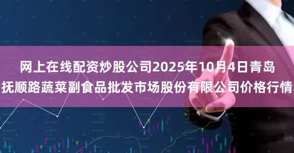 网上在线配资炒股公司2025年10月4日青岛抚顺路蔬菜副食品批发市场股份有限公司价格行情
