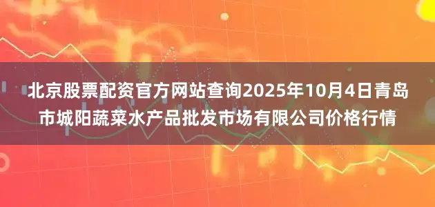 北京股票配资官方网站查询2025年10月4日青岛市城阳蔬菜水产品批发市场有限公司价格行情