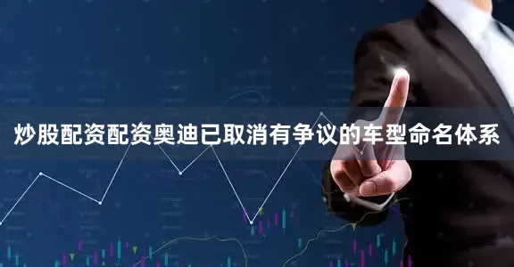 炒股配资配资奥迪已取消有争议的车型命名体系