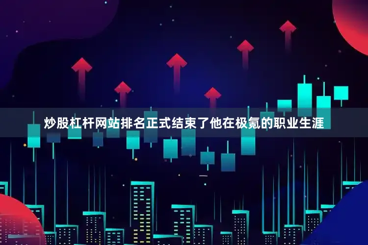 炒股杠杆网站排名正式结束了他在极氪的职业生涯