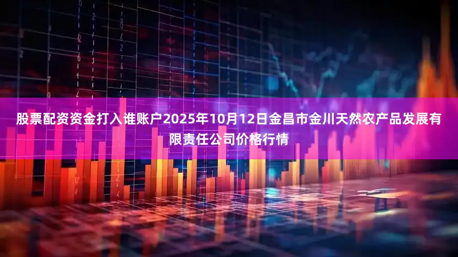 股票配资资金打入谁账户2025年10月12日金昌市金川天然农产品发展有限责任公司价格行情