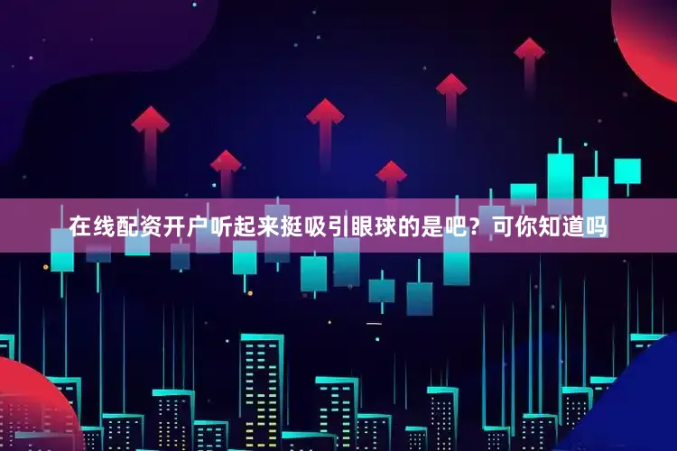在线配资开户听起来挺吸引眼球的是吧？可你知道吗